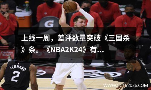 上线一周，差评数量突破《三国杀》条。《NBA2K24》有多糟糕？