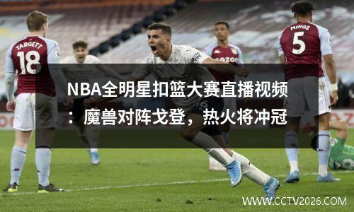 NBA全明星扣篮大赛直播视频：魔兽对阵戈登，热火将冲冠