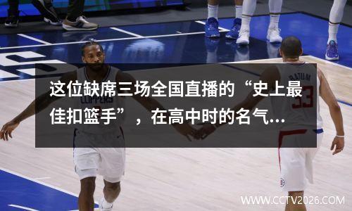 这位缺席三场全国直播的“史上最佳扣篮手”，在高中时的名气比詹姆斯还要大。