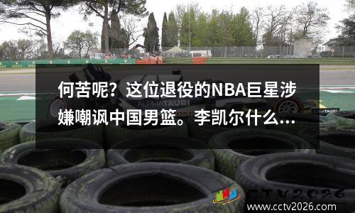 何苦呢？这位退役的NBA巨星涉嫌嘲讽中国男篮。李凯尔什么也没说，但他说得太多了。