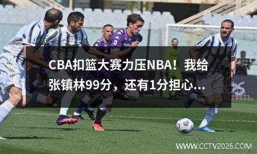 CBA扣篮大赛力压NBA！我给张镇林99分，还有1分担心他的骄傲。