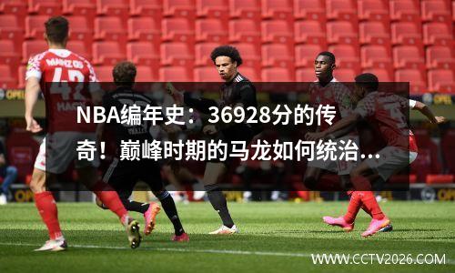 NBA编年史：36928分的传奇！巅峰时期的马龙如何统治NBA内线？