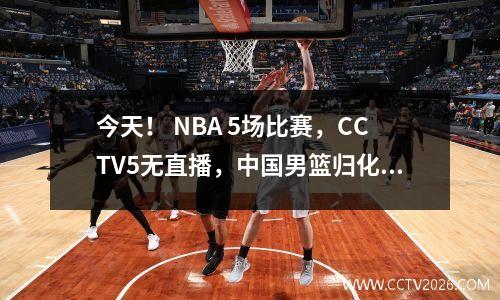 今天！ NBA 5场比赛，CCTV5无直播，中国男篮归化球员李凯丽现身