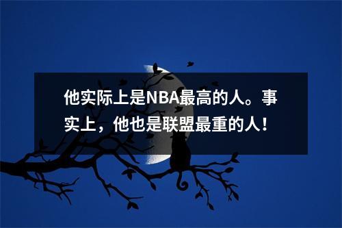 他实际上是NBA最高的人。事实上，他也是联盟最重的人！