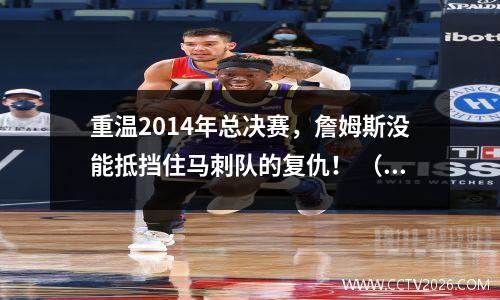重温2014年总决赛，詹姆斯没能抵挡住马刺队的复仇！ （包括视频）