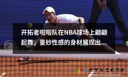 开拓者啦啦队在NBA球场上翩翩起舞，曼妙性感的身材展现出独特的魅力！