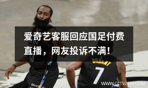 爱奇艺客服回应国足付费直播，网友投诉不满！