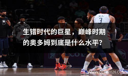 生错时代的巨星，巅峰时期的奥多姆到底是什么水平？