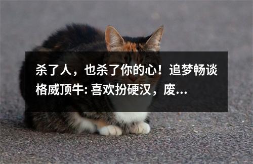 杀了人，也杀了你的心！追梦畅谈格威顶牛: 喜欢扮硬汉，废话太多就会被独行侠踢开。