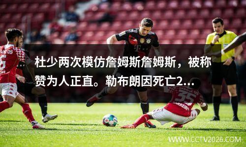 杜少两次模仿詹姆斯詹姆斯，被称赞为人正直。勒布朗因死亡2.0的决定而受到批评和哭泣。