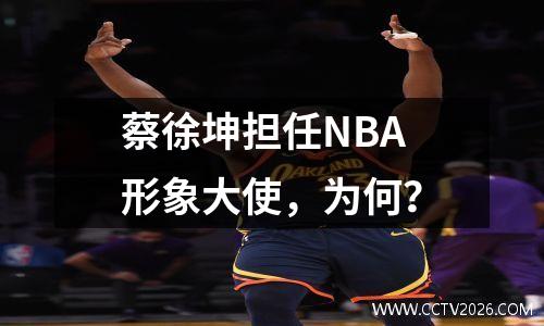 蔡徐坤担任NBA形象大使，为何？