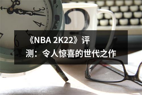 《NBA 2K22》评测：令人惊喜的世代之作