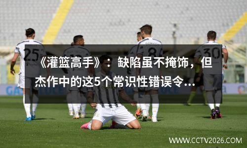 《灌篮高手》：缺陷虽不掩饰，但杰作中的这5个常识性错误令人遗憾