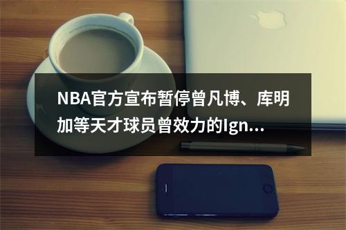NBA官方宣布暂停曾凡博、库明加等天才球员曾效力的Ignite球队的运营。