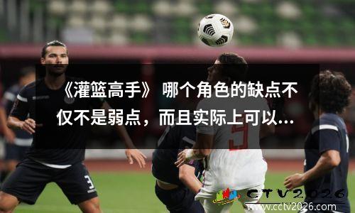 《灌篮高手》 哪个角色的缺点不仅不是弱点，而且实际上可以弥补？