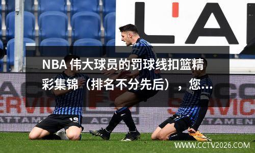 NBA 伟大球员的罚球线扣篮精彩集锦（排名不分先后），您最喜欢哪一个？