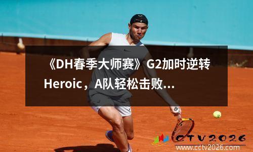 《DH春季大师赛》G2加时逆转Heroic，A队轻松击败同胞North