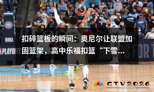 扣碎篮板的瞬间：奥尼尔让联盟加固篮架，高中乐福扣篮“下雪花”
