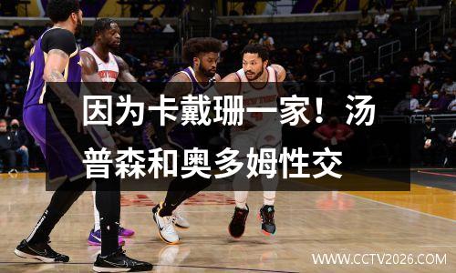 因为卡戴珊一家！汤普森和奥多姆性交