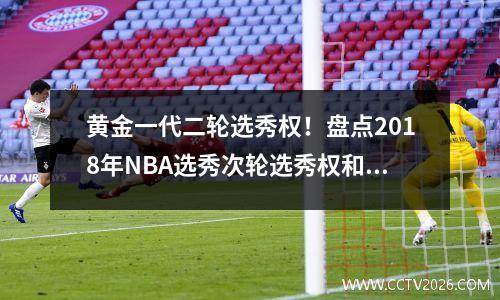 黄金一代二轮选秀权！盘点2018年NBA选秀次轮选秀权和落选秀