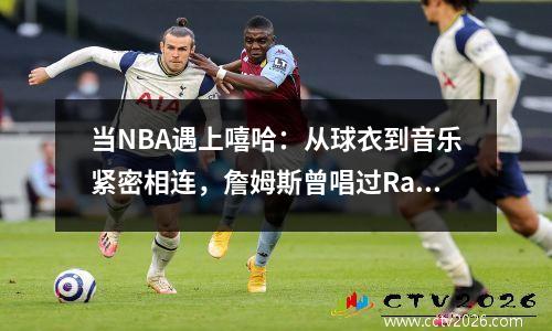 当NBA遇上嘻哈：从球衣到音乐紧密相连，詹姆斯曾唱过Rap