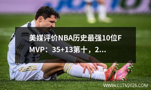 美媒评价NBA历史最强10位FMVP：35+13第十，2016年詹姆斯第二！