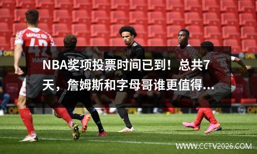 NBA奖项投票时间已到！总共7天，詹姆斯和字母哥谁更值得MVP？