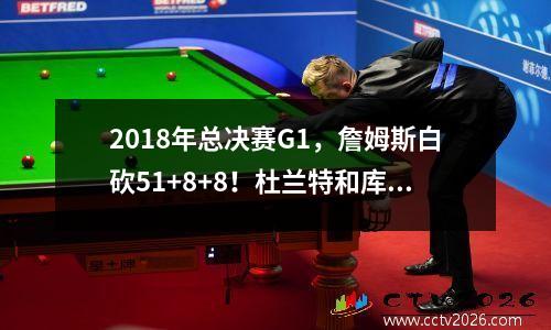 2018年总决赛G1，詹姆斯白砍51+8+8！杜兰特和库里表现如何？