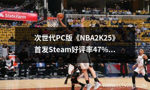 次世代PC版《NBA2K25》首发Steam好评率47%，推荐配置匹配黑神话