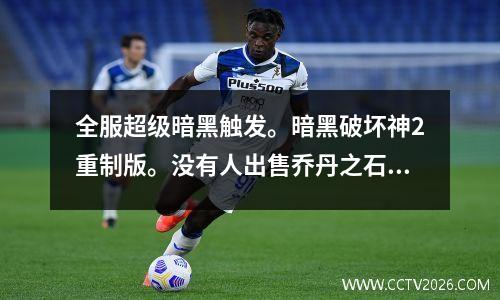 全服超级暗黑触发。暗黑破坏神2重制版。没有人出售乔丹之石或者服务器过于拥挤。
