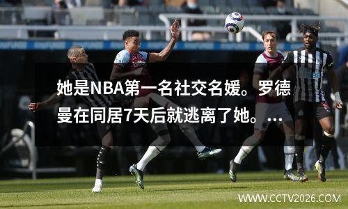 她是NBA第一名社交名媛。罗德曼在同居7天后就逃离了她。多年后他仍心有余悸。