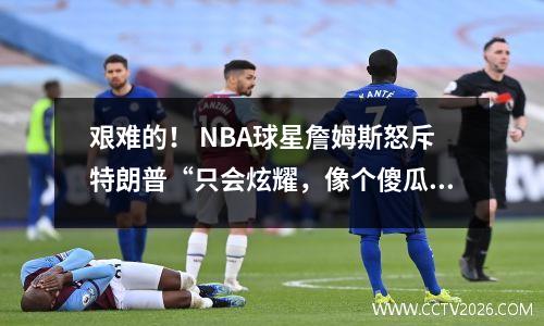 艰难的！ NBA球星詹姆斯怒斥特朗普“只会炫耀，像个傻瓜”