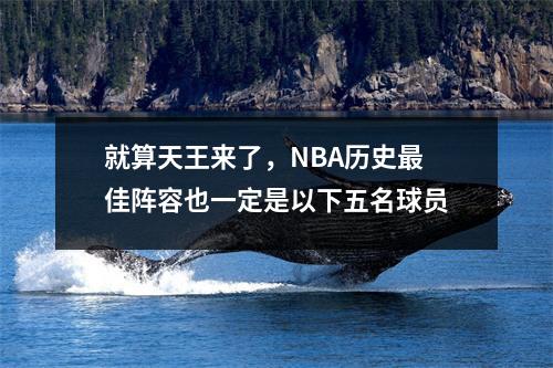 就算天王来了，NBA历史最佳阵容也一定是以下五名球员
