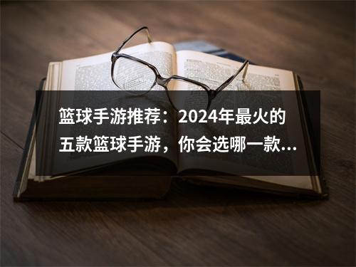 篮球手游推荐：2024年最火的五款篮球手游，你会选哪一款？