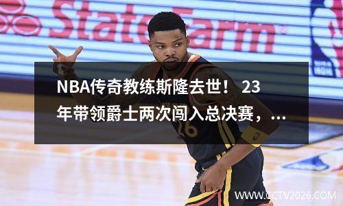 NBA传奇教练斯隆去世！ 23年带领爵士两次闯入总决赛，15年患上帕金森病