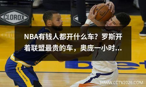 NBA有钱人都开什么车？罗斯开着联盟最贵的车，奥庞一小时订了3辆奔驰