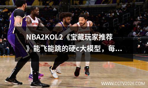 NBA2KOL2《宝藏玩家推荐》能飞能跳的硬c大模型，每卡仅需5000