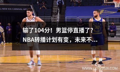 输了104分！男篮停直播了？ NBA转播计划有变，未来不再直播