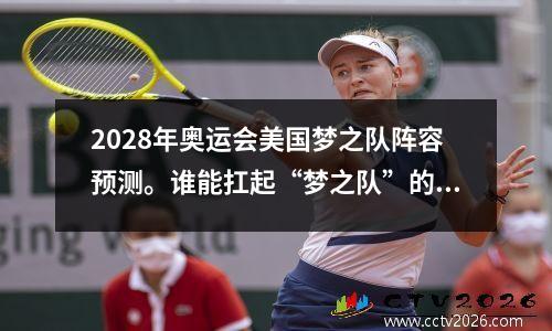 2028年奥运会美国梦之队阵容预测。谁能扛起“梦之队”的大旗？