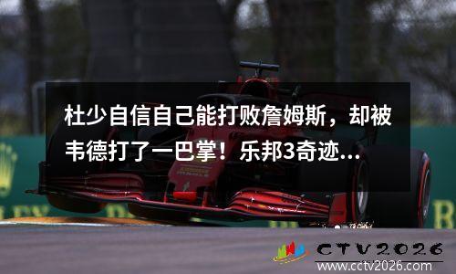 杜少自信自己能打败詹姆斯，却被韦德打了一巴掌！乐邦3奇迹让死亡无法逃脱千年诅咒