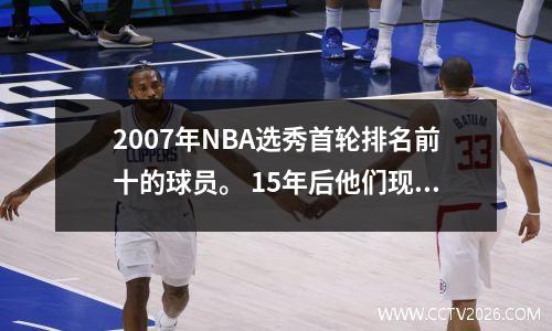 2007年NBA选秀首轮排名前十的球员。 15年后他们现在过得怎么样？