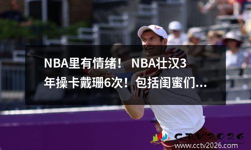 NBA里有情绪！ NBA壮汉3年操卡戴珊6次！包括闺蜜们！