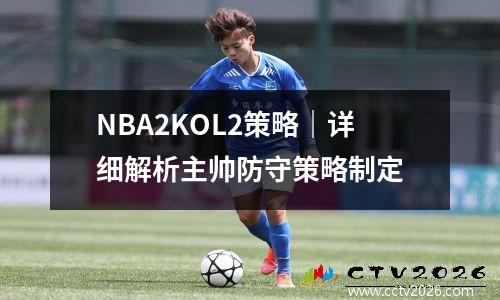 NBA2KOL2策略｜详细解析主帅防守策略制定