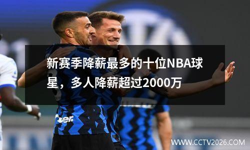 新赛季降薪最多的十位NBA球星，多人降薪超过2000万