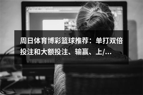 周日体育博彩篮球推荐：单打双倍投注和大额投注、输赢、上/下预测