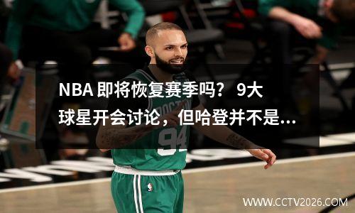 NBA 即将恢复赛季吗？ 9大球星开会讨论，但哈登并不是唯一一个。王猛一针见血。