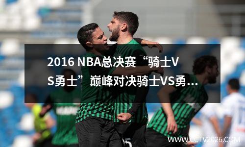 2016 NBA总决赛“骑士VS勇士”巅峰对决骑士VS勇士
