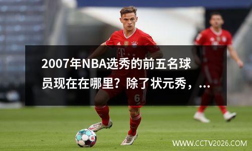 2007年NBA选秀的前五名球员现在在哪里？除了状元秀，其他人都还在NBA。