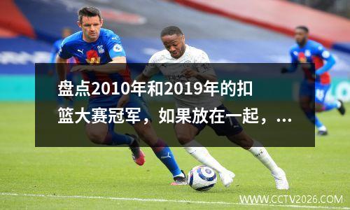盘点2010年和2019年的扣篮大赛冠军，如果放在一起，谁会是最后的冠军呢？