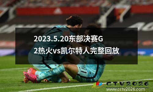 2023.5.20东部决赛G2热火vs凯尔特人完整回放
